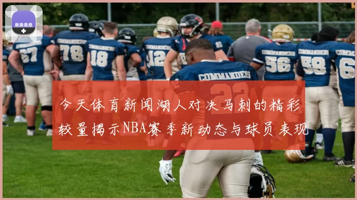 今天体育新闻湖人对决马刺的精彩较量揭示NBA赛季新动态与球员表现分析