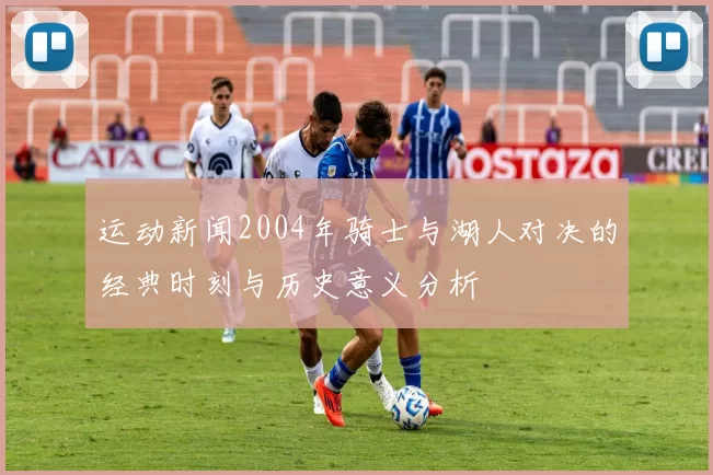 运动新闻2004年骑士与湖人对决的经典时刻与历史意义分析