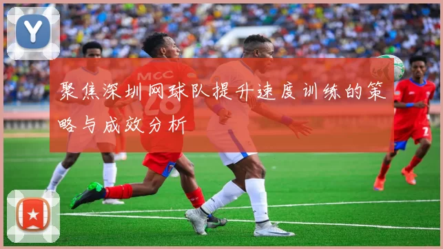 聚焦深圳网球队提升速度训练的策略与成效分析