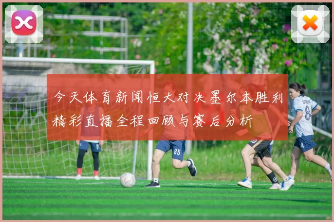 今天体育新闻恒大对决墨尔本胜利精彩直播全程回顾与赛后分析